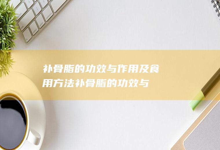 补骨脂的功效与作用及食用方法_补骨脂的功效与作用