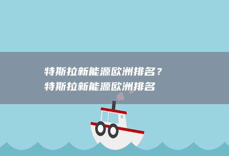 特斯拉新能源欧洲排名？(特斯拉新能源欧洲排名第一)