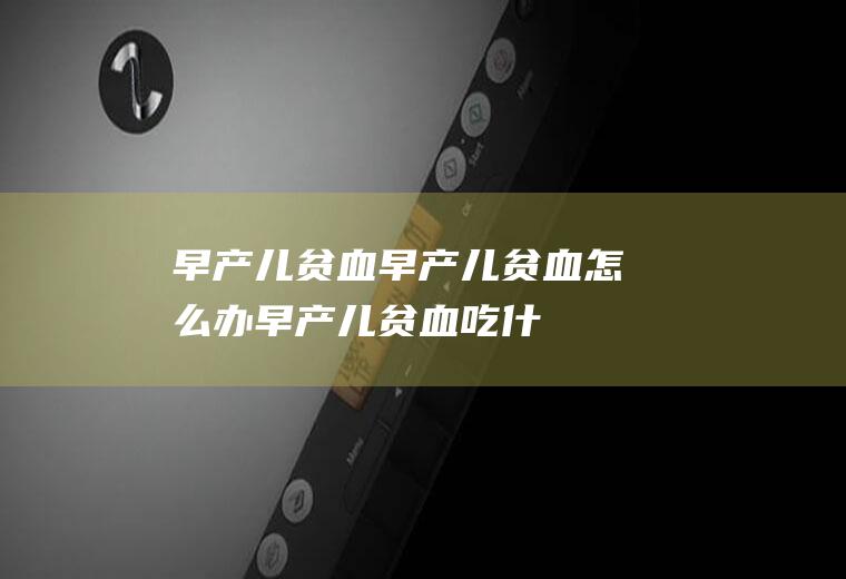 早产儿贫血_早产儿贫血怎么办_早产儿贫血吃什么好_早产儿贫血的症状