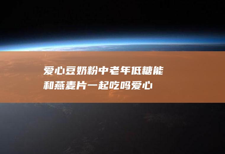 爱心豆奶粉中老年低糖能和燕麦片一起吃吗_爱心豆奶粉中老年低糖和燕麦片能一起吃吗/同吃
