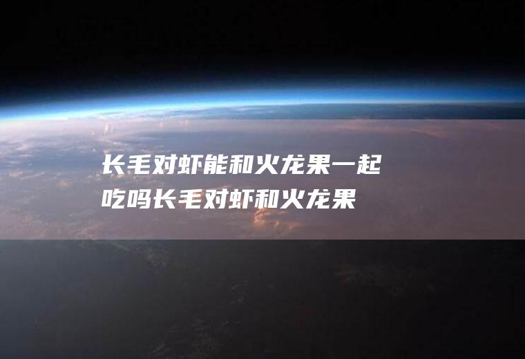 长毛对虾能和火龙果一起吃吗_长毛对虾和火龙果能一起吃吗/同吃