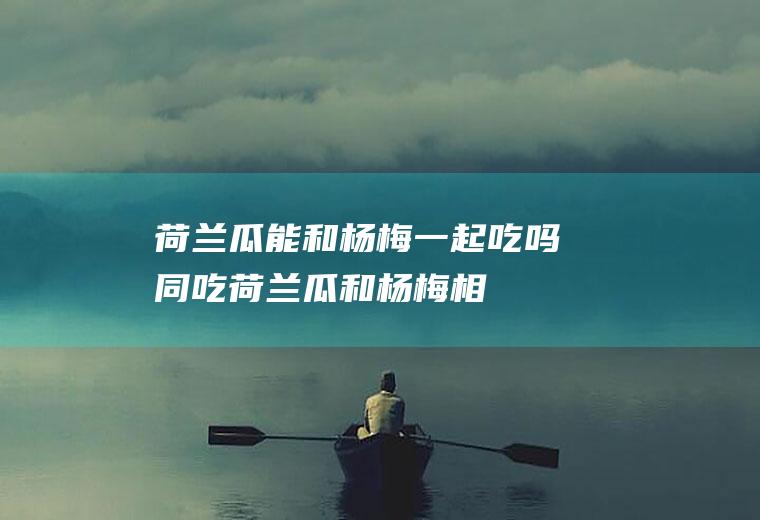 荷兰瓜能和杨梅一起吃吗/同吃_荷兰瓜和杨梅相克吗