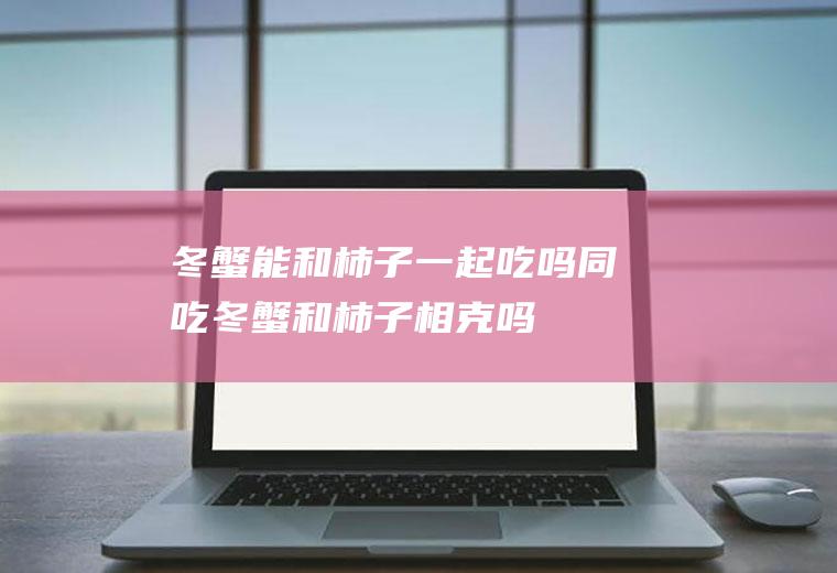 冬蟹能和柿子一起吃吗/同吃_冬蟹和柿子相克吗