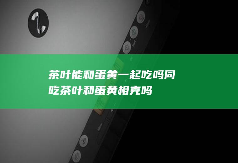 茶叶能和蛋黄一起吃吗/同吃_茶叶和蛋黄相克吗