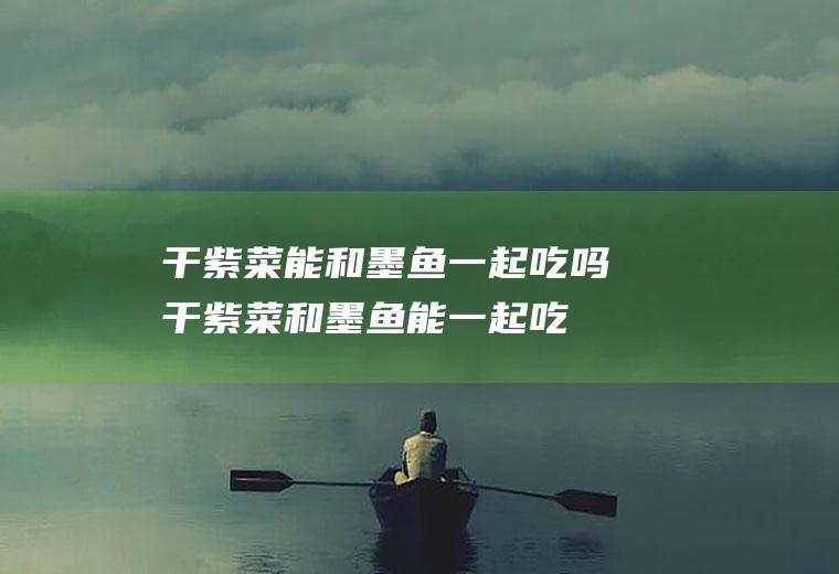 干紫菜能和墨鱼一起吃吗_干紫菜和墨鱼能一起吃吗/同吃