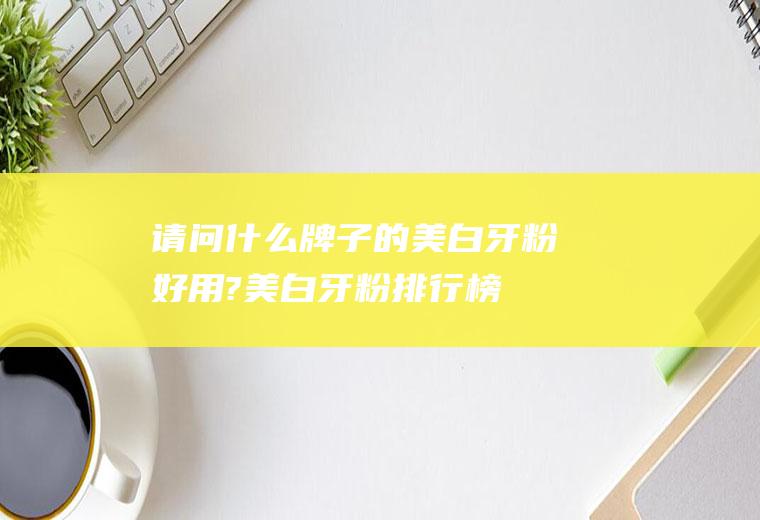 请问什么牌子的美白牙粉好用?(美白牙粉排行榜前十)