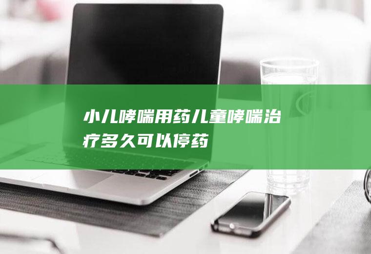 小儿哮喘用药(儿童哮喘治疗多久可以停药)