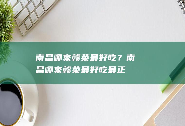 南昌哪家赣菜最好吃？(南昌哪家赣菜最好吃最正宗)
