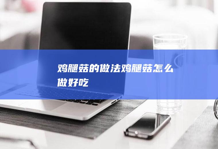 鸡腿菇的做法_鸡腿菇怎么做好吃