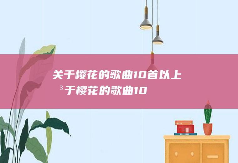 关于樱花的歌曲10首以上(关于樱花的歌曲10首以上歌词)