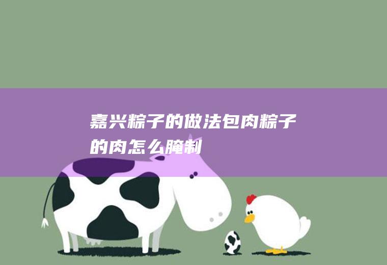 嘉兴粽子的做法(包肉粽子的肉怎么腌制)