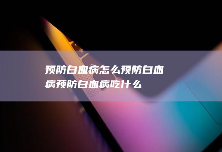 预防白血病_怎么预防白血病_预防白血病吃什么食物好
