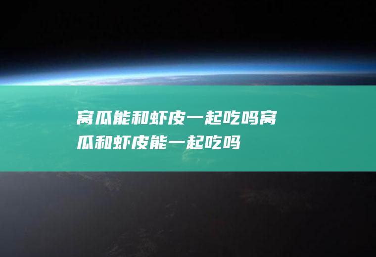 窝瓜能和虾皮一起吃吗_窝瓜和虾皮能一起吃吗/同吃