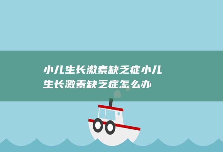 小儿生长激素缺乏症_小儿生长激素缺乏症怎么办_小儿生长激素缺乏症吃什么好_小儿生长激素缺乏症的症状