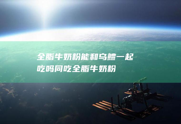 全脂牛奶粉能和乌鳢一起吃吗/同吃_全脂牛奶粉和乌鳢相克吗