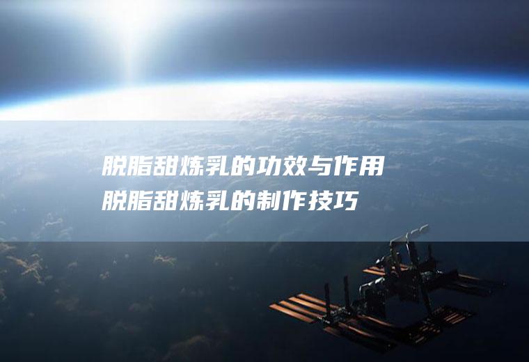 脱脂甜炼乳的功效与作用_脱脂甜炼乳的制作技巧