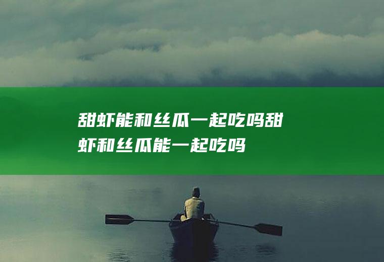 甜虾能和丝瓜一起吃吗_甜虾和丝瓜能一起吃吗/同吃