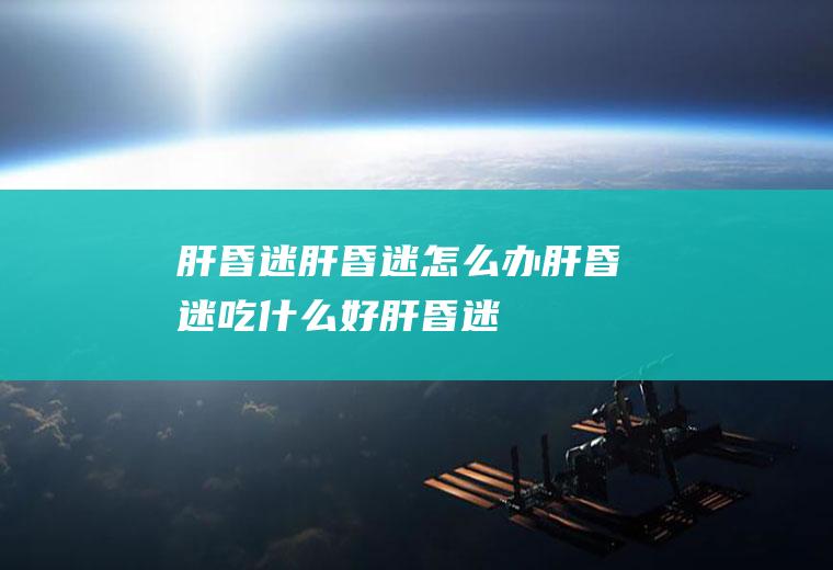 肝昏迷_肝昏迷怎么办_肝昏迷吃什么好_肝昏迷的症状