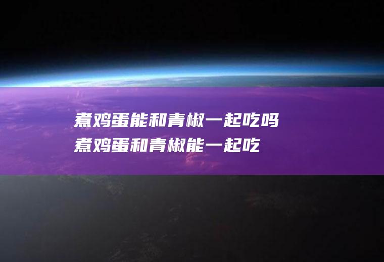 煮鸡蛋能和青椒一起吃吗_煮鸡蛋和青椒能一起吃吗/同吃