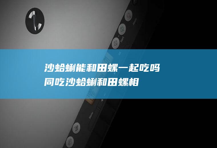 沙蛤蜊能和田螺一起吃吗/同吃_沙蛤蜊和田螺相克吗