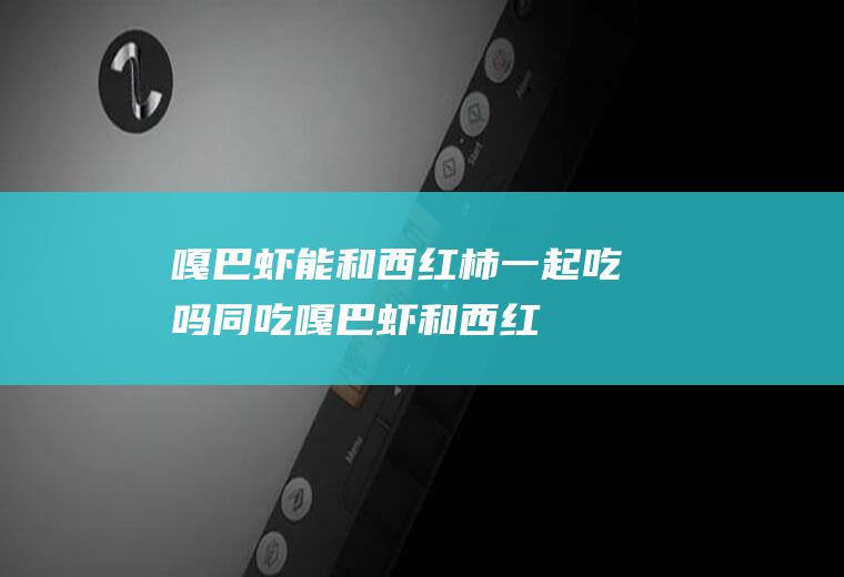 嘎巴虾能和西红柿一起吃吗/同吃_嘎巴虾和西红柿相克吗