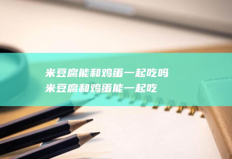 米豆腐能和鸡蛋一起吃吗_米豆腐和鸡蛋能一起吃吗/同吃