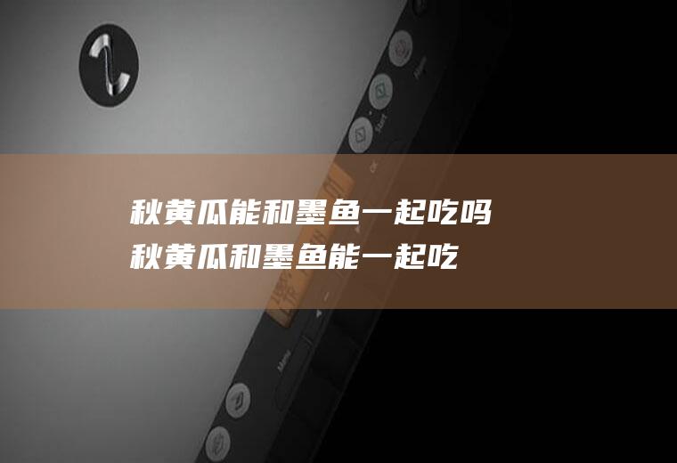秋黄瓜能和墨鱼一起吃吗_秋黄瓜和墨鱼能一起吃吗/同吃