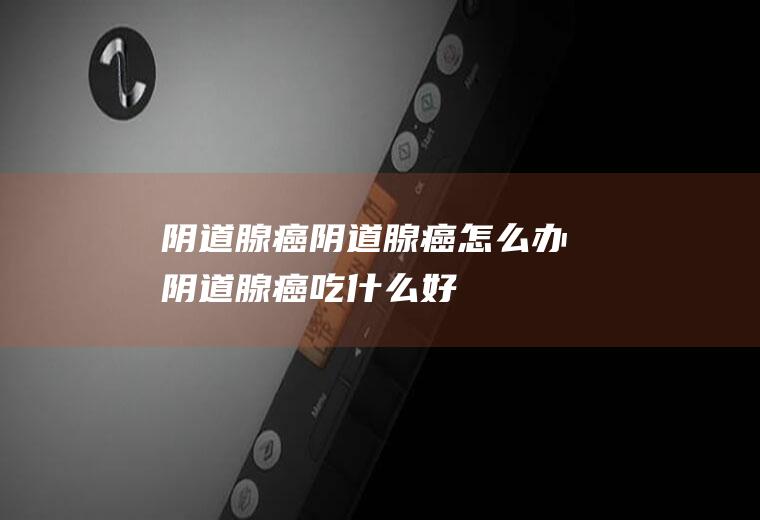 阴道腺癌_阴道腺癌怎么办_阴道腺癌吃什么好_阴道腺癌的症状