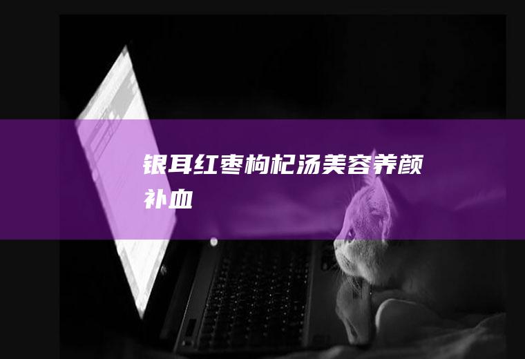 银耳红枣枸杞汤_美容养颜补血