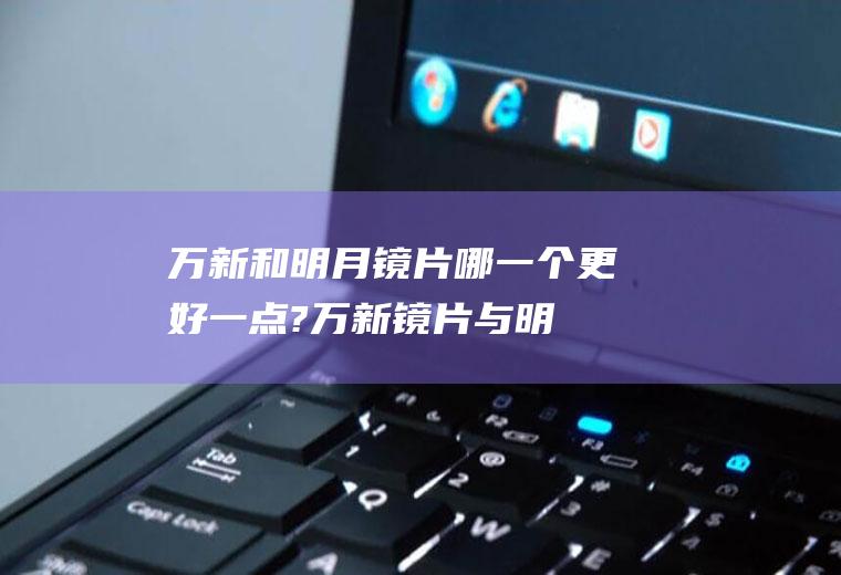 万新和明月镜片哪一个更好一点?(万新镜片与明月镜片哪个好)