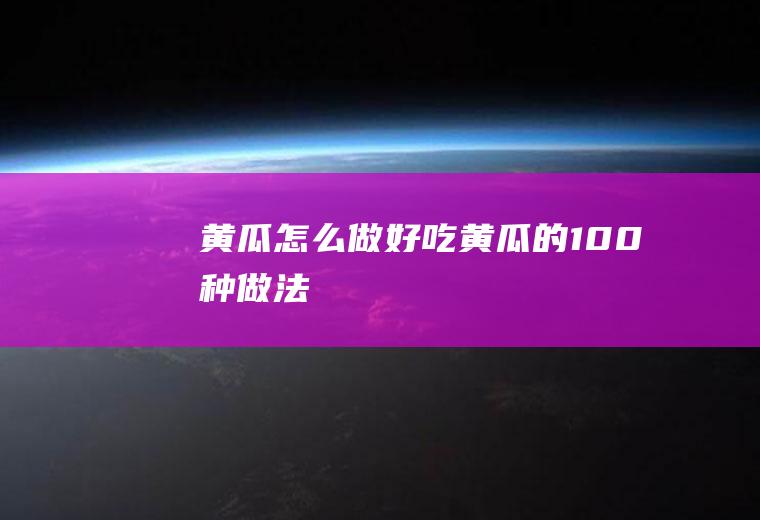 黄瓜怎么做好吃(黄瓜的100种做法)