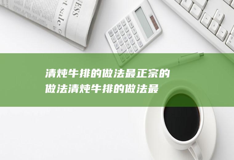 清炖牛排的做法最正宗的做法(清炖牛排的做法最正宗的做法大全)