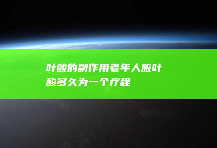 叶酸的副作用(老年人服叶酸多久为一个疗程)