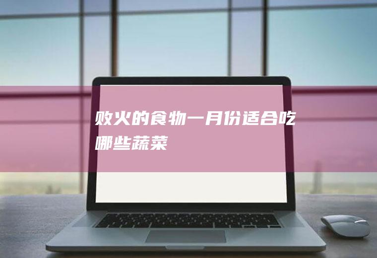败火的食物_一月份适合吃哪些蔬菜