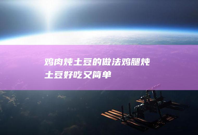 鸡肉炖土豆的做法(鸡腿炖土豆好吃又简单)