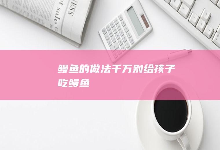 鳗鱼的做法(千万别给孩子吃鳗鱼)