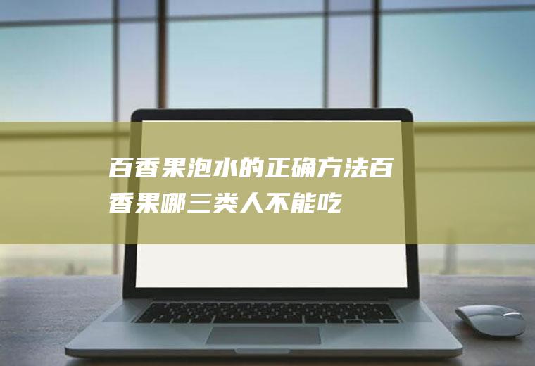 百香果泡水的正确方法(百香果哪三类人不能吃)