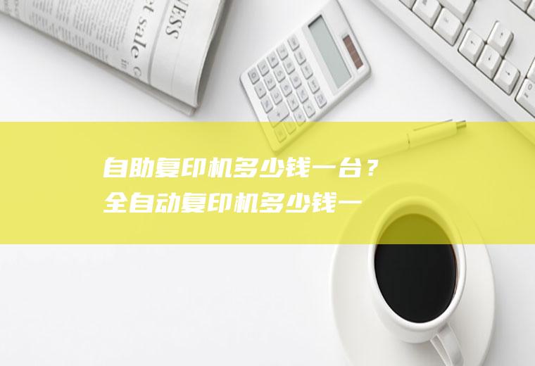 自助复印机多少钱一台？(全自动复印机多少钱一台)