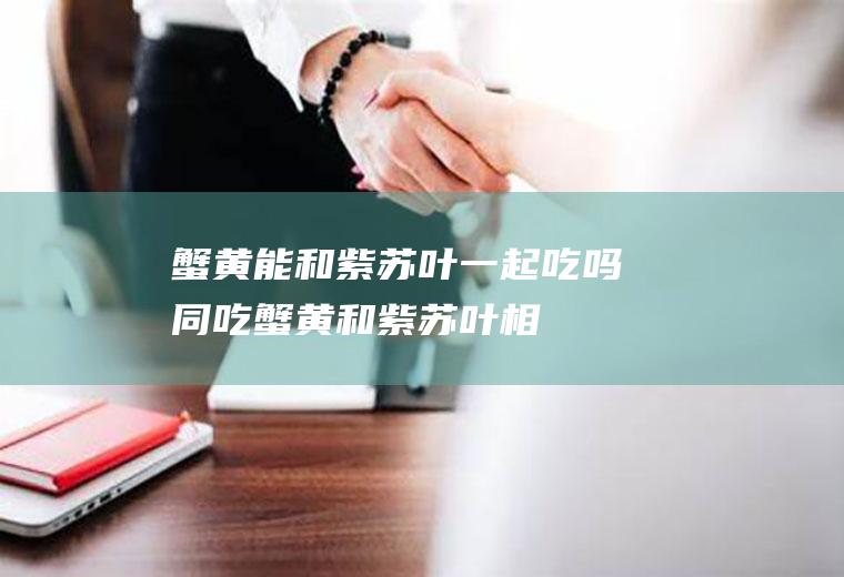 蟹黄能和紫苏叶一起吃吗/同吃_蟹黄和紫苏叶相克吗