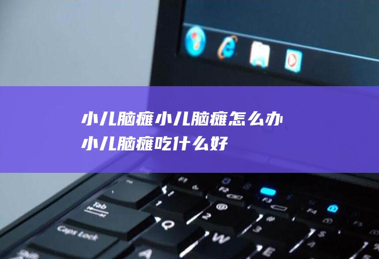 小儿脑瘫_小儿脑瘫怎么办_小儿脑瘫吃什么好_小儿脑瘫的症状