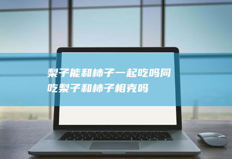 梨子能和柿子一起吃吗/同吃_梨子和柿子相克吗
