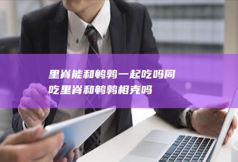 里脊能和鹌鹑一起吃吗/同吃_里脊和鹌鹑相克吗