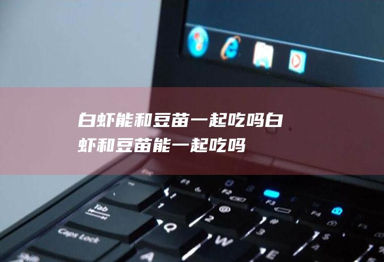 白虾能和豆苗一起吃吗_白虾和豆苗能一起吃吗/同吃