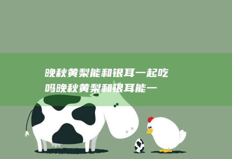 晚秋黄梨能和银耳一起吃吗_晚秋黄梨和银耳能一起吃吗/同吃