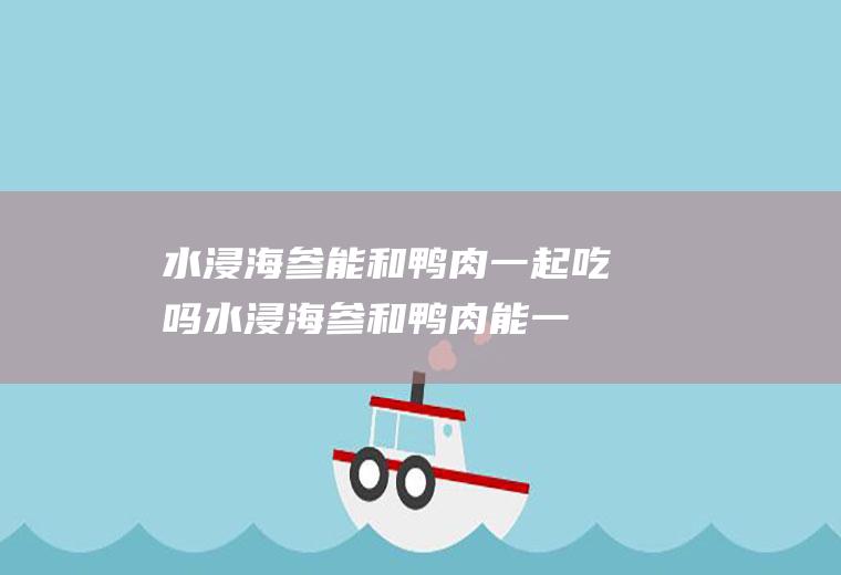 水浸海参能和鸭肉一起吃吗_水浸海参和鸭肉能一起吃吗/同吃
