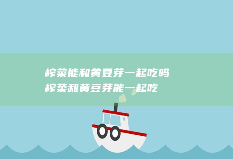 榨菜能和黄豆芽一起吃吗_榨菜和黄豆芽能一起吃吗/同吃