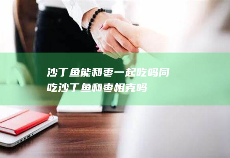 沙丁鱼能和枣一起吃吗/同吃_沙丁鱼和枣相克吗