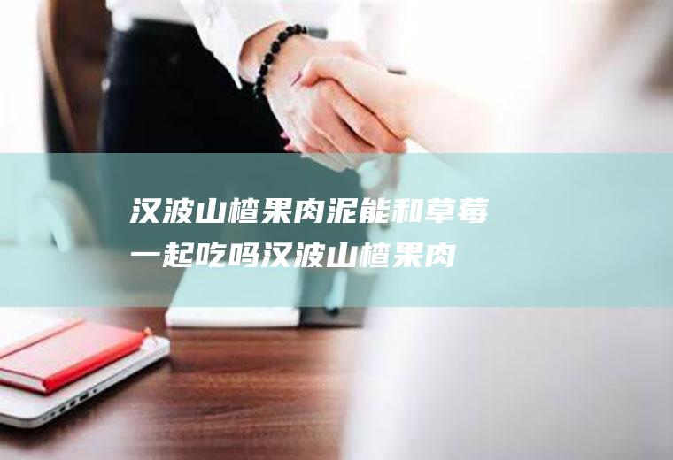 汉波山楂果肉泥能和草莓一起吃吗_汉波山楂果肉泥和草莓能一起吃吗/同吃