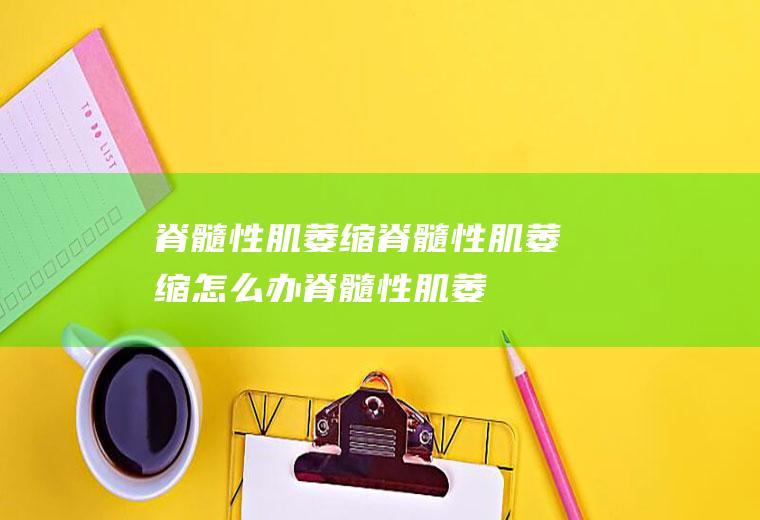 脊髓性肌萎缩_脊髓性肌萎缩怎么办_脊髓性肌萎缩吃什么好_脊髓性肌萎缩的症状