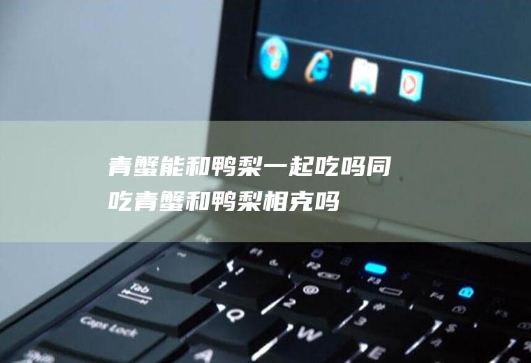 青蟹能和鸭梨一起吃吗/同吃_青蟹和鸭梨相克吗
